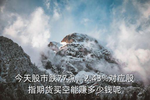 今天股市跌77點(diǎn)，2.43%對(duì)應(yīng)股指期貨買空能賺多少錢呢