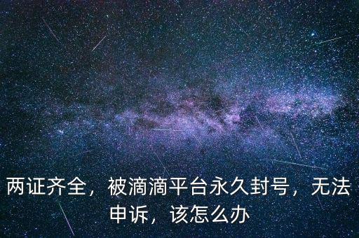 兩證齊全，被滴滴平臺(tái)永久封號(hào)，無(wú)法申訴，該怎么辦