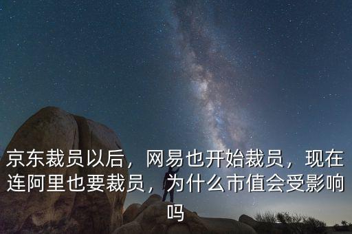 京東裁員以后，網(wǎng)易也開始裁員，現(xiàn)在連阿里也要裁員，為什么市值會(huì)受影響嗎
