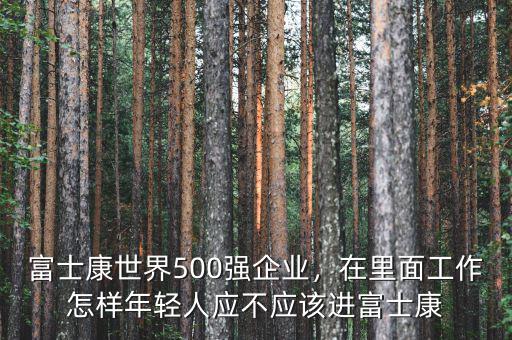 富士康世界500強(qiáng)企業(yè)，在里面工作怎樣年輕人應(yīng)不應(yīng)該進(jìn)富士康