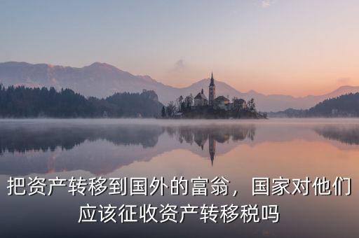 把資產(chǎn)轉(zhuǎn)移到國外的富翁，國家對(duì)他們應(yīng)該征收資產(chǎn)轉(zhuǎn)移稅嗎