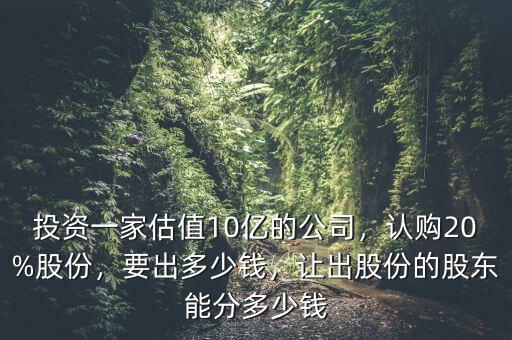 投資一家估值10億的公司，認(rèn)購20%股份，要出多少錢，讓出股份的股東能分多少錢