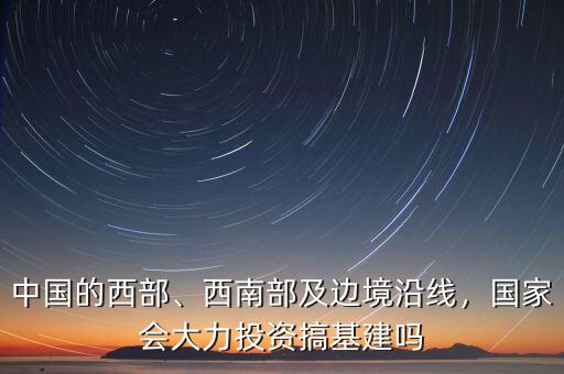 中國(guó)的西部、西南部及邊境沿線，國(guó)家會(huì)大力投資搞基建嗎