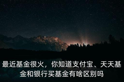 最近基金很火，你知道支付寶、天天基金和銀行買基金有啥區(qū)別嗎