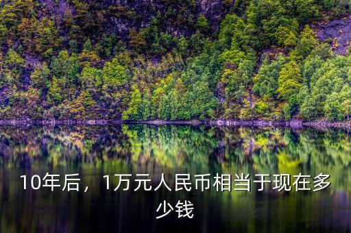 10年后，1萬元人民幣相當(dāng)于現(xiàn)在多少錢