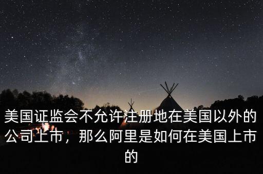 美國證監(jiān)會(huì)不允許注冊(cè)地在美國以外的公司上市，那么阿里是如何在美國上市的