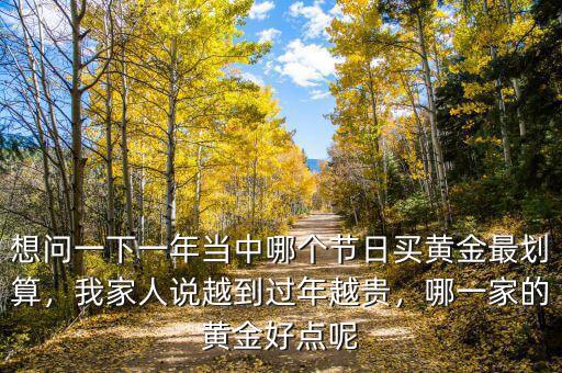 想問一下一年當(dāng)中哪個(gè)節(jié)日買黃金最劃算，我家人說越到過年越貴，哪一家的黃金好點(diǎn)呢