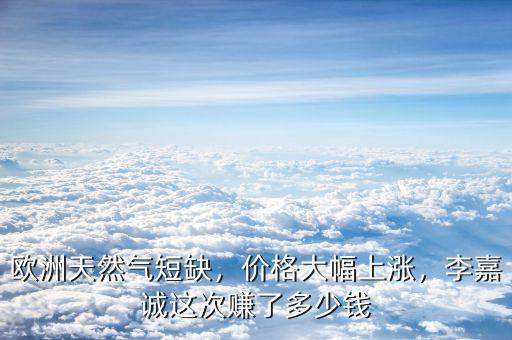 歐洲天然氣短缺，價(jià)格大幅上漲，李嘉誠(chéng)這次賺了多少錢
