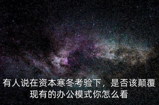 有人說在資本寒冬考驗(yàn)下，是否該顛覆現(xiàn)有的辦公模式你怎么看