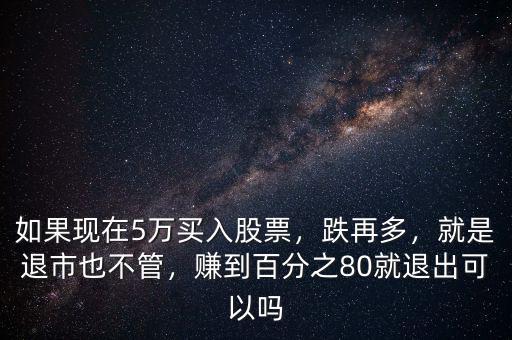 如果現(xiàn)在5萬(wàn)買入股票，跌再多，就是退市也不管，賺到百分之80就退出可以嗎