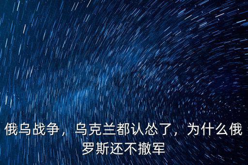 俄烏戰(zhàn)爭，烏克蘭都認(rèn)慫了，為什么俄羅斯還不撤軍