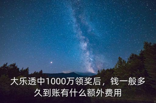大樂透中1000萬領(lǐng)獎(jiǎng)后，錢一般多久到賬有什么額外費(fèi)用