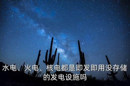 水電、火電、核電都是即發(fā)即用沒存儲(chǔ)的發(fā)電設(shè)施嗎