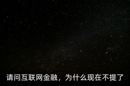 請(qǐng)問(wèn)互聯(lián)網(wǎng)金融，為什么現(xiàn)在不提了