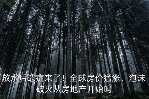 放水后遺癥來(lái)了！全球房?jī)r(jià)猛漲，泡沫破滅從房地產(chǎn)開(kāi)始嗎