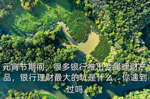 元宵節(jié)期間，很多銀行推出專屬理財(cái)產(chǎn)品，銀行理財(cái)最大的坑是什么，你遇到過嗎