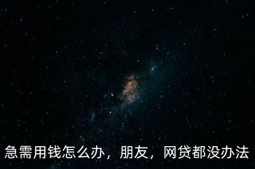 急需用錢怎么辦，朋友，網(wǎng)貸都沒辦法