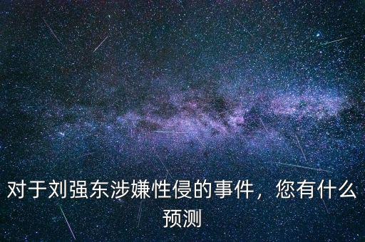 對于劉強東涉嫌性侵的事件，您有什么預(yù)測