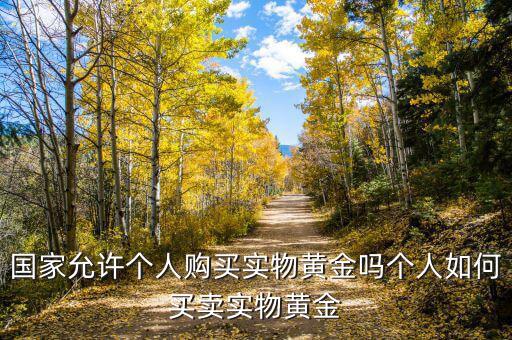 國(guó)家允許個(gè)人購(gòu)買(mǎi)實(shí)物黃金嗎個(gè)人如何買(mǎi)賣(mài)實(shí)物黃金