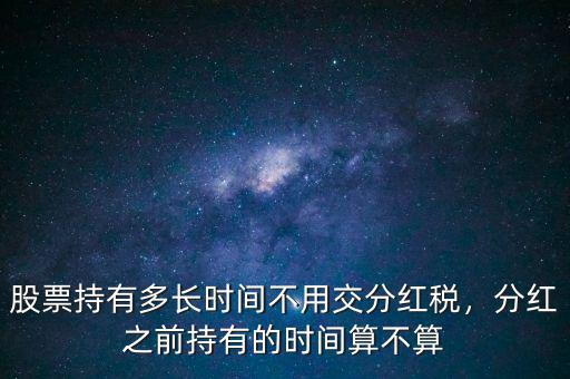 股票持有多長時間不用交分紅稅，分紅之前持有的時間算不算