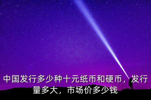 中國發(fā)行多少種十元紙幣和硬幣，發(fā)行量多大，市場價多少錢