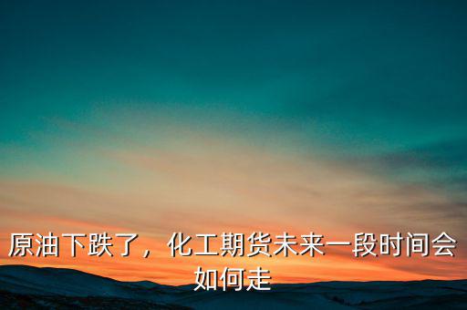 原油下跌了，化工期貨未來一段時間會如何走
