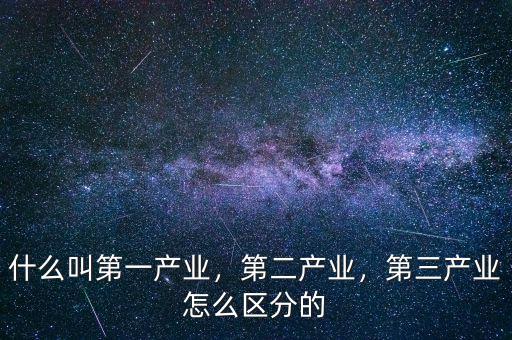 什么叫第一產(chǎn)業(yè)，第二產(chǎn)業(yè)，第三產(chǎn)業(yè)怎么區(qū)分的