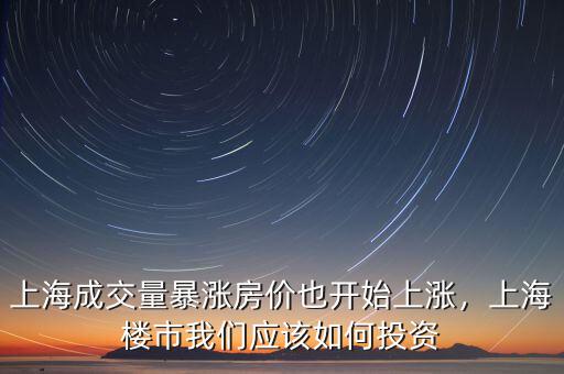 上海成交量暴漲房?jī)r(jià)也開始上漲，上海樓市我們應(yīng)該如何投資
