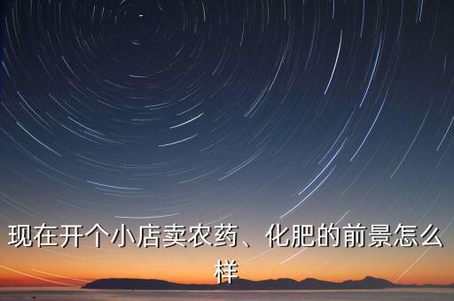 現在開個小店賣農藥、化肥的前景怎么樣