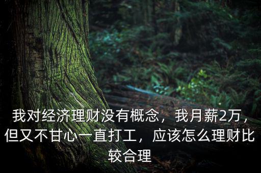 我對經(jīng)濟理財沒有概念，我月薪2萬，但又不甘心一直打工，應(yīng)該怎么理財比較合理