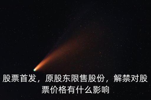 股票首發(fā)，原股東限售股份，解禁對股票價格有什么影響