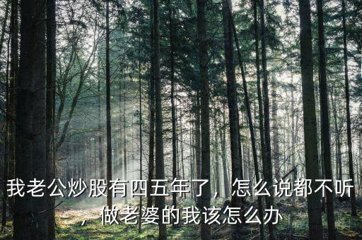 我老公炒股有四五年了，怎么說都不聽，做老婆的我該怎么辦