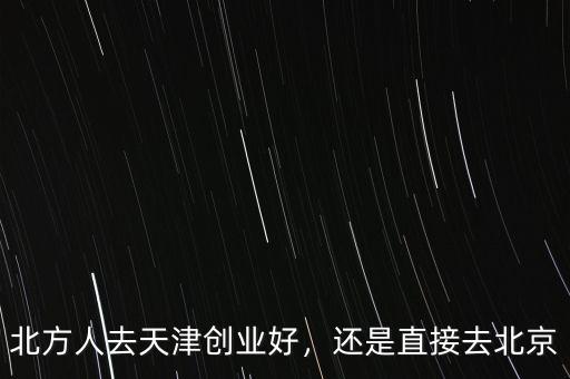北方人去天津創(chuàng)業(yè)好，還是直接去北京