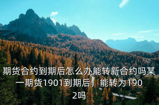 期貨合約到期后怎么辦能轉(zhuǎn)新合約嗎某一期貨1901到期后，能轉(zhuǎn)為1902嗎