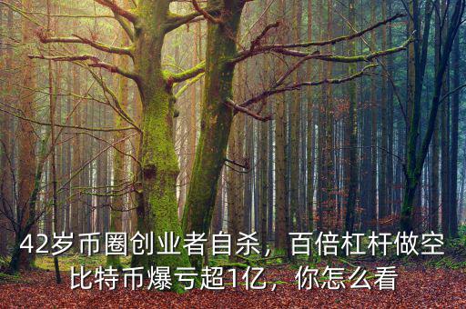 42歲幣圈創(chuàng)業(yè)者自殺，百倍杠桿做空比特幣爆虧超1億，你怎么看