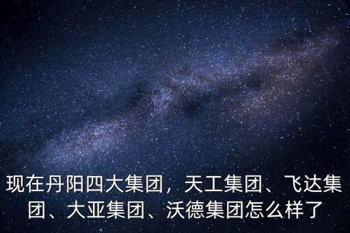 現(xiàn)在丹陽四大集團(tuán)，天工集團(tuán)、飛達(dá)集團(tuán)、大亞集團(tuán)、沃德集團(tuán)怎么樣了