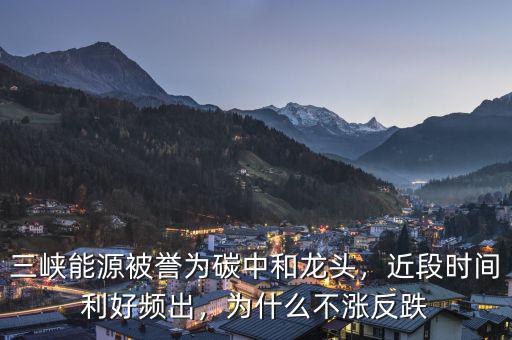 三峽能源被譽(yù)為碳中和龍頭，近段時間利好頻出，為什么不漲反跌