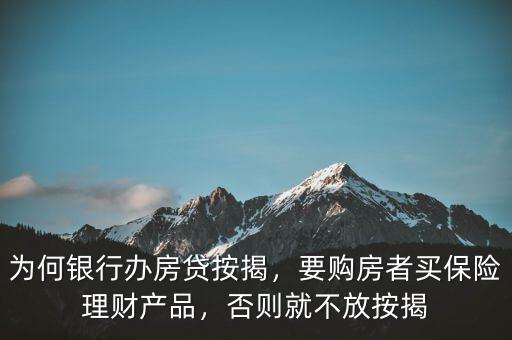 為何銀行辦房貸按揭，要購房者買保險(xiǎn)理財(cái)產(chǎn)品，否則就不放按揭