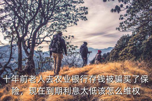 十年前老人去農(nóng)業(yè)銀行存錢被騙買了保險(xiǎn)，現(xiàn)在到期利息太低該怎么維權(quán)
