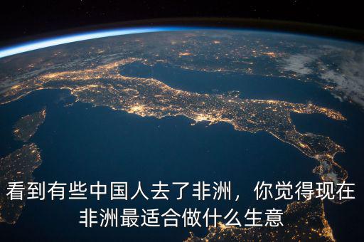 看到有些中國人去了非洲，你覺得現(xiàn)在非洲最適合做什么生意