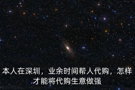 本人在深圳，業(yè)余時(shí)間幫人代購(gòu)，怎樣才能將代購(gòu)生意做強(qiáng)