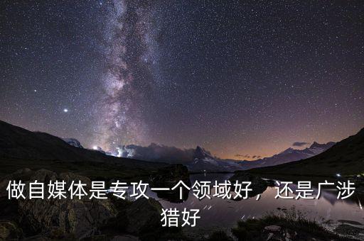 做自媒體是專攻一個(gè)領(lǐng)域好，還是廣涉獵好