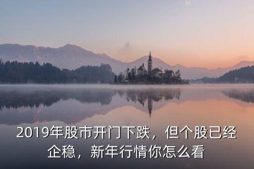 2019年股市開門下跌，但個股已經(jīng)企穩(wěn)，新年行情你怎么看