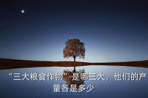 “三大糧食作物”是哪三大，他們的產(chǎn)量各是多少