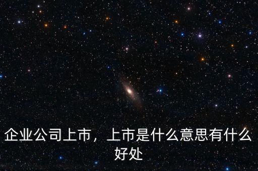 企業(yè)公司上市，上市是什么意思有什么好處