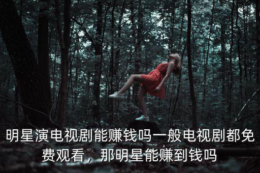 明星演電視劇能賺錢嗎一般電視劇都免費觀看，那明星能賺到錢嗎