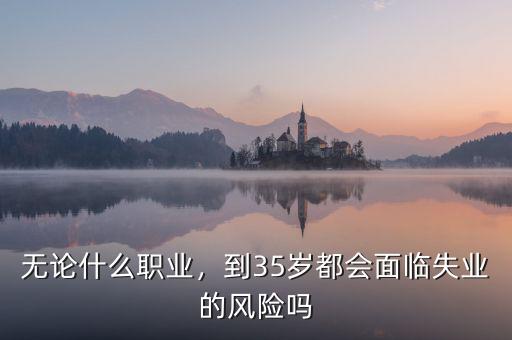無論什么職業(yè)，到35歲都會面臨失業(yè)的風(fēng)險嗎