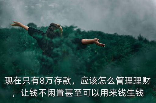 現(xiàn)在只有8萬存款，應(yīng)該怎么管理理財(cái)，讓錢不閑置甚至可以用來錢生錢