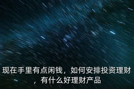 現(xiàn)在手里有點閑錢，如何安排投資理財，有什么好理財產(chǎn)品