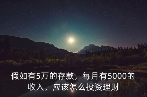 假如有5萬的存款，每月有5000的收入，應(yīng)該怎么投資理財